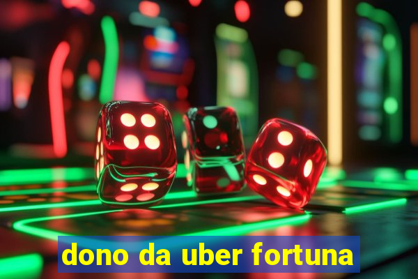 dono da uber fortuna